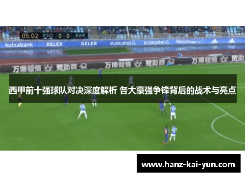 西甲前十强球队对决深度解析 各大豪强争锋背后的战术与亮点