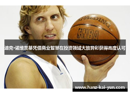迪克·诺维茨基凭借商业智慧在投资领域大放异彩获得高度认可 迪克·诺维茨基凭借商业智慧在投资领域大放异彩获得高度认可
