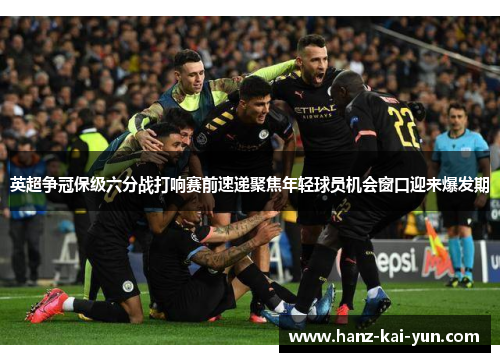 英超争冠保级六分战打响赛前速递聚焦年轻球员机会窗口迎来爆发期 英超争冠保级六分战打响赛前速递聚焦年轻球员机会窗口迎来爆发期