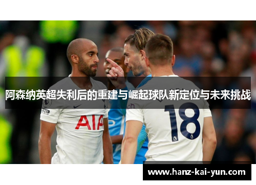 阿森纳英超失利后的重建与崛起球队新定位与未来挑战 阿森纳英超失利后的重建与崛起球队新定位与未来挑战