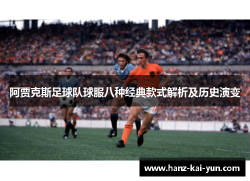 阿贾克斯足球队球服八种经典款式解析及历史演变 阿贾克斯足球队球服八种经典款式解析及历史演变