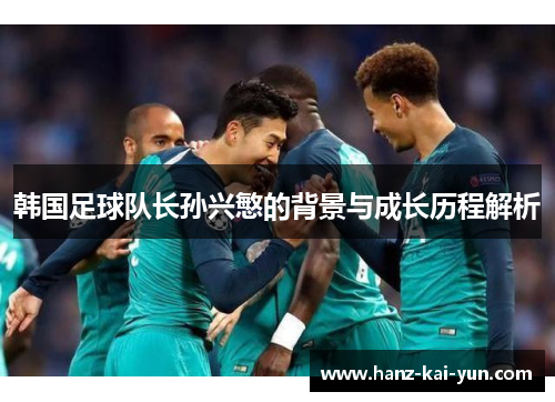 韩国足球队长孙兴慜的背景与成长历程解析