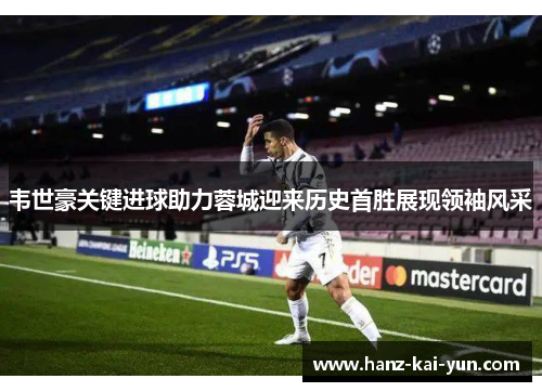 韦世豪关键进球助力蓉城迎来历史首胜展现领袖风采