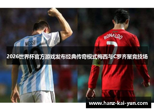2026世界杯官方游戏发布经典传奇模式梅西与C罗齐聚竞技场