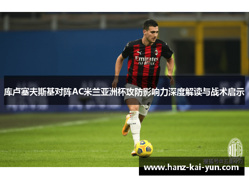 库卢塞夫斯基对阵AC米兰亚洲杯攻防影响力深度解读与战术启示