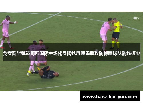 戈麦斯坐镇迈阿密国际中场化身钢铁屏障串联攻防稳固球队防线核心