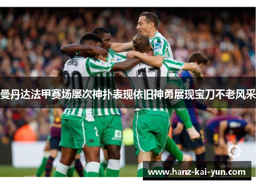 曼丹达法甲赛场屡次神扑表现依旧神勇展现宝刀不老风采