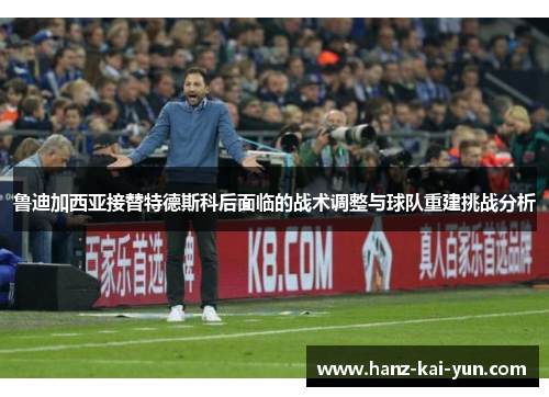 鲁迪加西亚接替特德斯科后面临的战术调整与球队重建挑战分析 鲁迪加西亚接替特德斯科后面临的战术调整与球队重建挑战分析