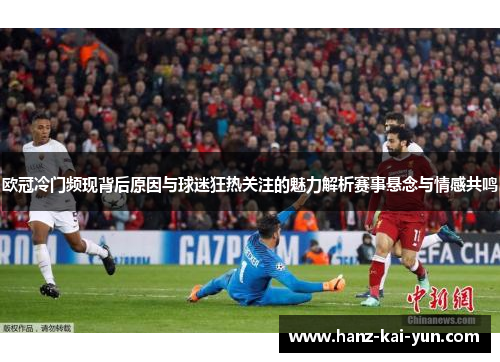 欧冠冷门频现背后原因与球迷狂热关注的魅力解析赛事悬念与情感共鸣 欧冠冷门频现背后原因与球迷狂热关注的魅力解析赛事悬念与情感共鸣