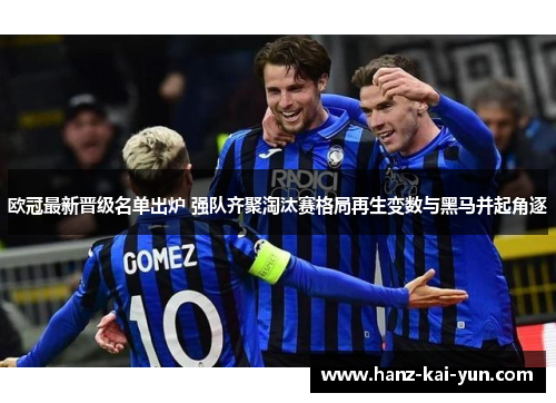 欧冠最新晋级名单出炉 强队齐聚淘汰赛格局再生变数与黑马并起角逐 欧冠最新晋级名单出炉 强队齐聚淘汰赛格局再生变数与黑马并起角逐