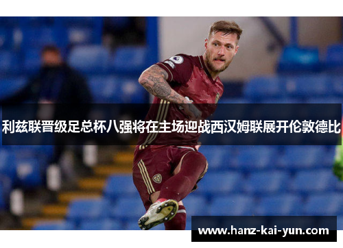 利兹联晋级足总杯八强将在主场迎战西汉姆联展开伦敦德比 利兹联晋级足总杯八强将在主场迎战西汉姆联展开伦敦德比